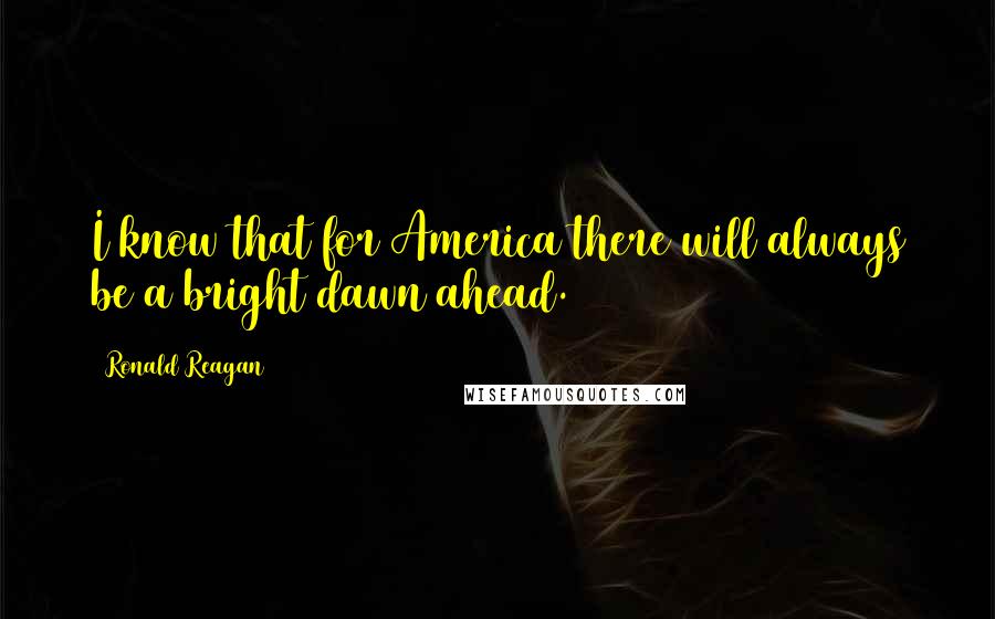 Ronald Reagan Quotes: I know that for America there will always be a bright dawn ahead.