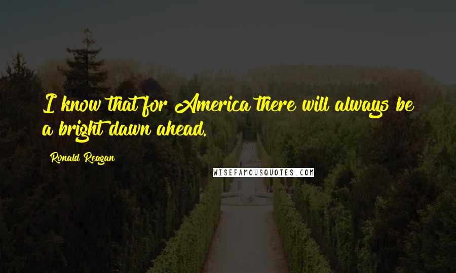 Ronald Reagan Quotes: I know that for America there will always be a bright dawn ahead.