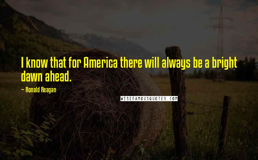 Ronald Reagan Quotes: I know that for America there will always be a bright dawn ahead.