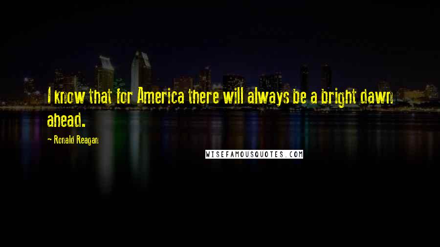 Ronald Reagan Quotes: I know that for America there will always be a bright dawn ahead.