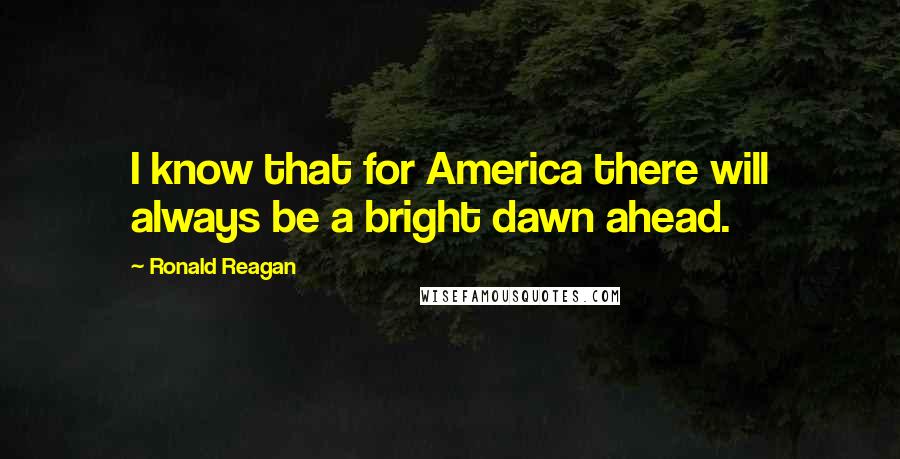 Ronald Reagan Quotes: I know that for America there will always be a bright dawn ahead.