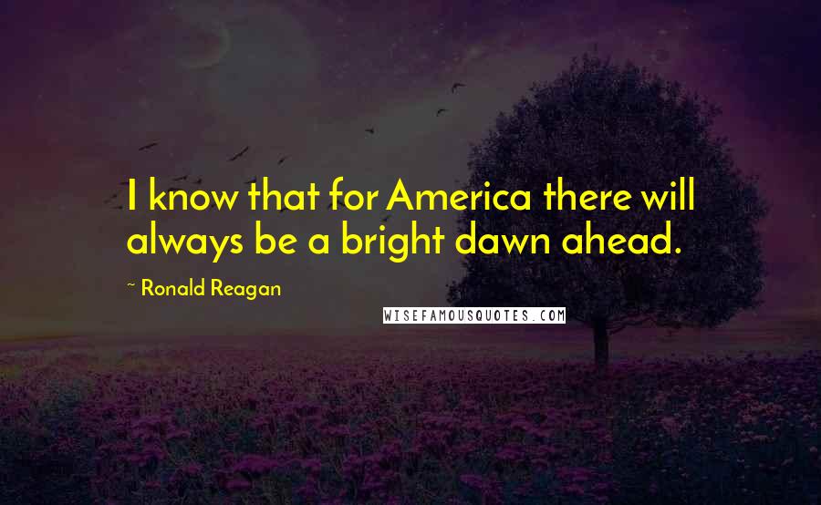 Ronald Reagan Quotes: I know that for America there will always be a bright dawn ahead.