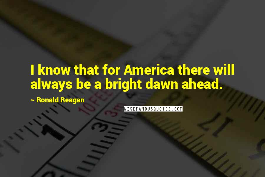 Ronald Reagan Quotes: I know that for America there will always be a bright dawn ahead.