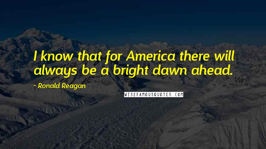 Ronald Reagan Quotes: I know that for America there will always be a bright dawn ahead.