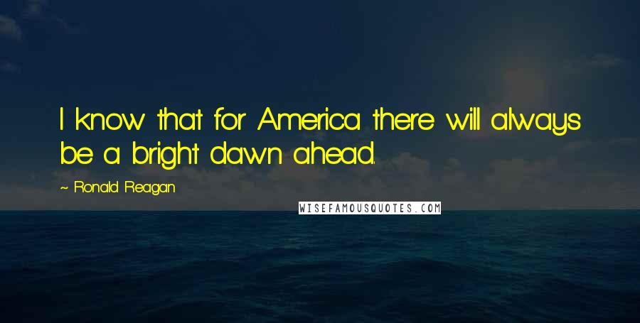 Ronald Reagan Quotes: I know that for America there will always be a bright dawn ahead.