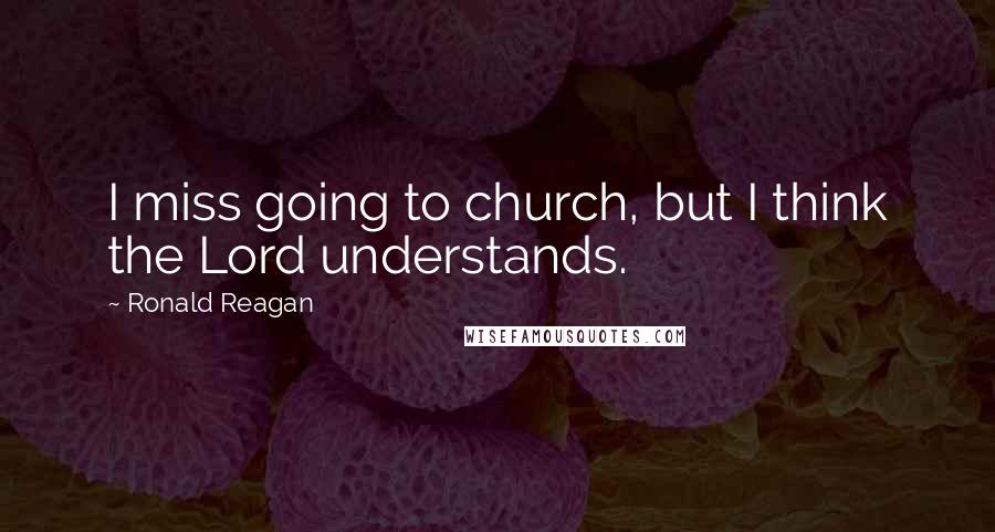 Ronald Reagan Quotes: I miss going to church, but I think the Lord understands.