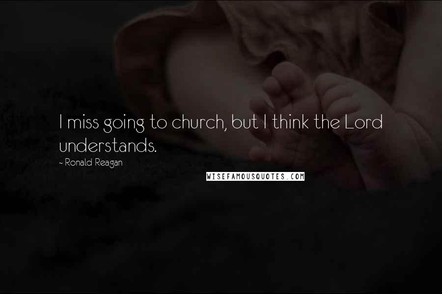 Ronald Reagan Quotes: I miss going to church, but I think the Lord understands.