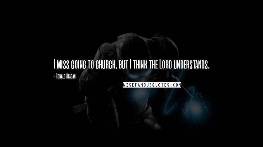 Ronald Reagan Quotes: I miss going to church, but I think the Lord understands.