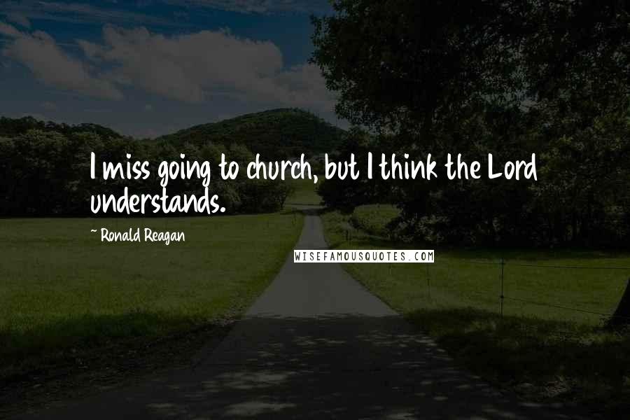 Ronald Reagan Quotes: I miss going to church, but I think the Lord understands.