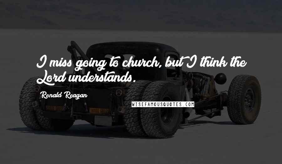 Ronald Reagan Quotes: I miss going to church, but I think the Lord understands.