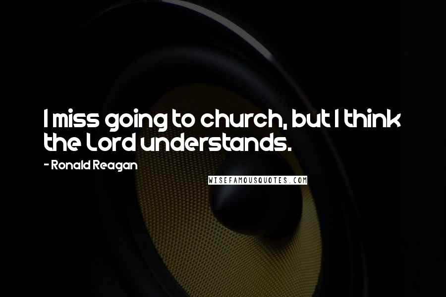 Ronald Reagan Quotes: I miss going to church, but I think the Lord understands.