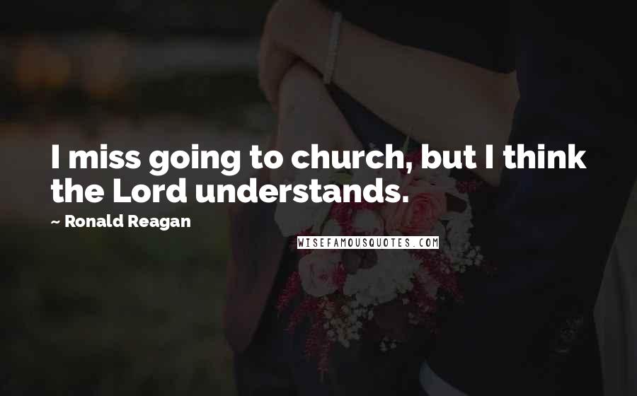Ronald Reagan Quotes: I miss going to church, but I think the Lord understands.