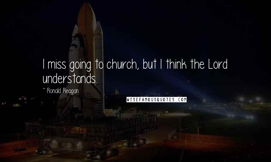 Ronald Reagan Quotes: I miss going to church, but I think the Lord understands.