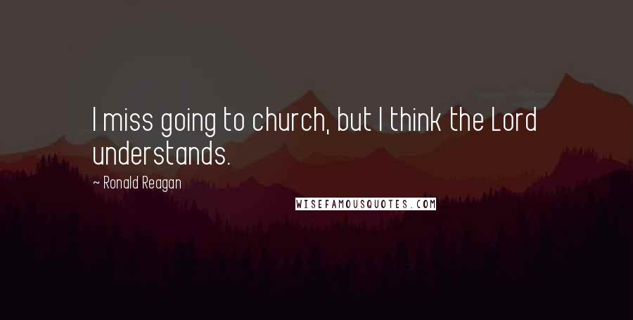 Ronald Reagan Quotes: I miss going to church, but I think the Lord understands.