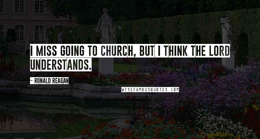 Ronald Reagan Quotes: I miss going to church, but I think the Lord understands.