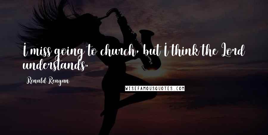 Ronald Reagan Quotes: I miss going to church, but I think the Lord understands.