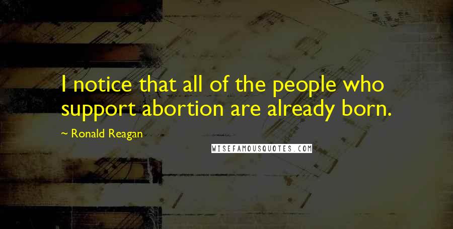 Ronald Reagan Quotes: I notice that all of the people who support abortion are already born.