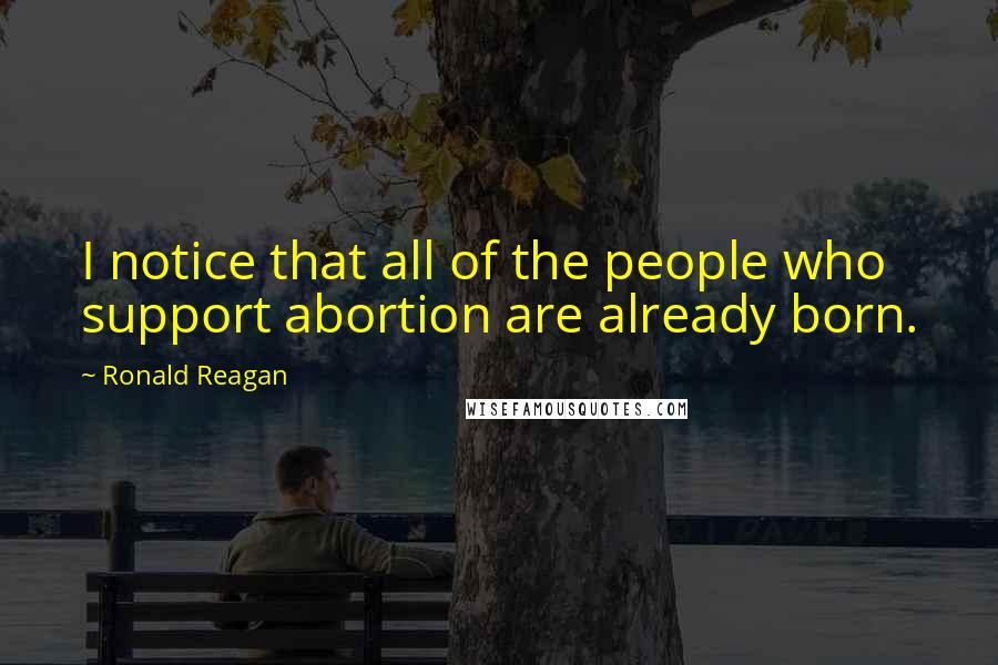 Ronald Reagan Quotes: I notice that all of the people who support abortion are already born.