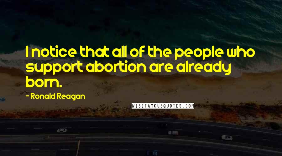 Ronald Reagan Quotes: I notice that all of the people who support abortion are already born.