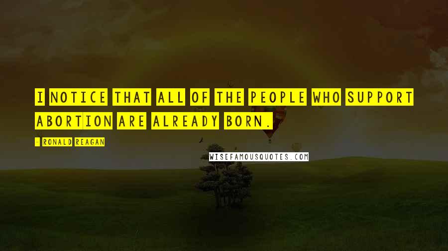 Ronald Reagan Quotes: I notice that all of the people who support abortion are already born.