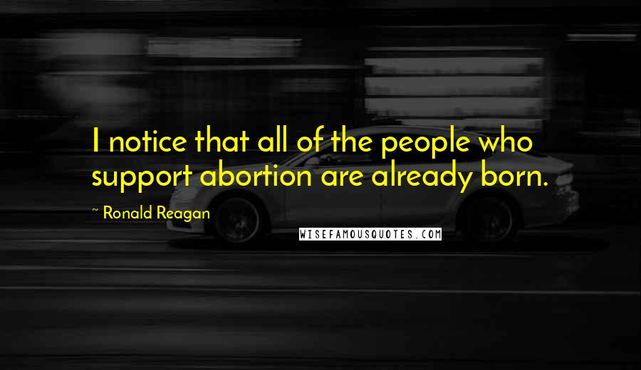 Ronald Reagan Quotes: I notice that all of the people who support abortion are already born.