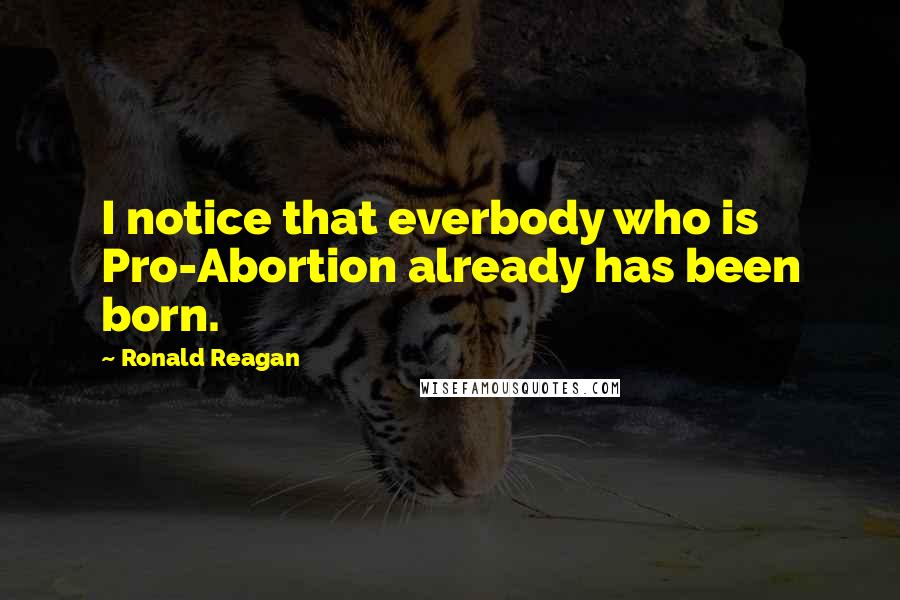 Ronald Reagan Quotes: I notice that everbody who is Pro-Abortion already has been born.