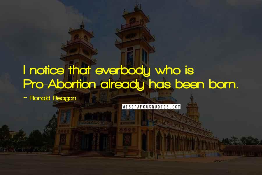 Ronald Reagan Quotes: I notice that everbody who is Pro-Abortion already has been born.