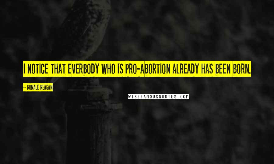 Ronald Reagan Quotes: I notice that everbody who is Pro-Abortion already has been born.