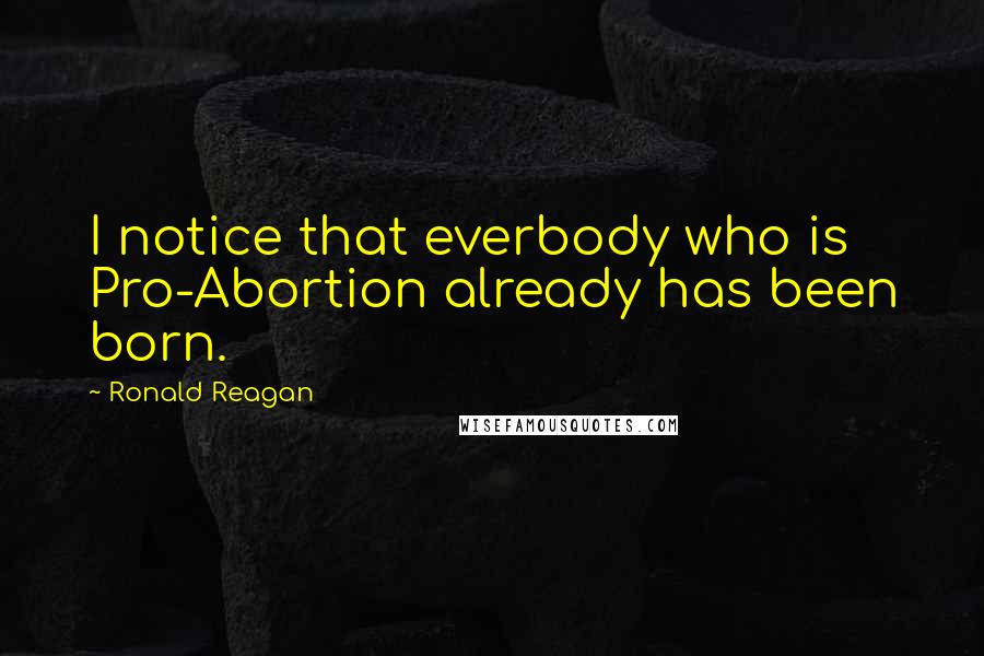 Ronald Reagan Quotes: I notice that everbody who is Pro-Abortion already has been born.