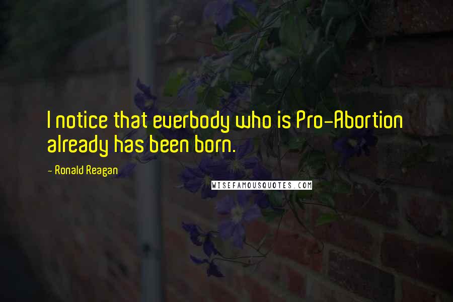 Ronald Reagan Quotes: I notice that everbody who is Pro-Abortion already has been born.