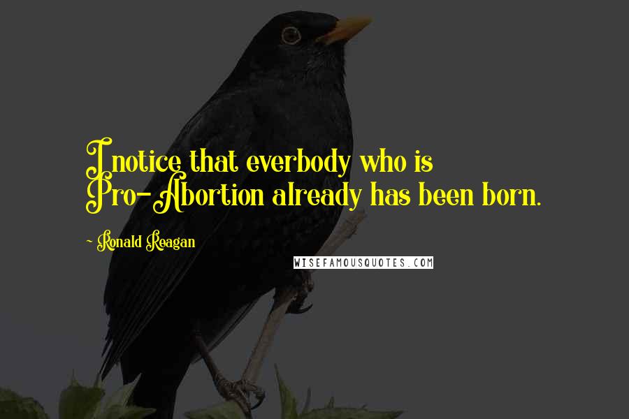 Ronald Reagan Quotes: I notice that everbody who is Pro-Abortion already has been born.