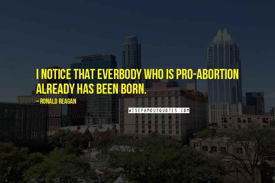 Ronald Reagan Quotes: I notice that everbody who is Pro-Abortion already has been born.