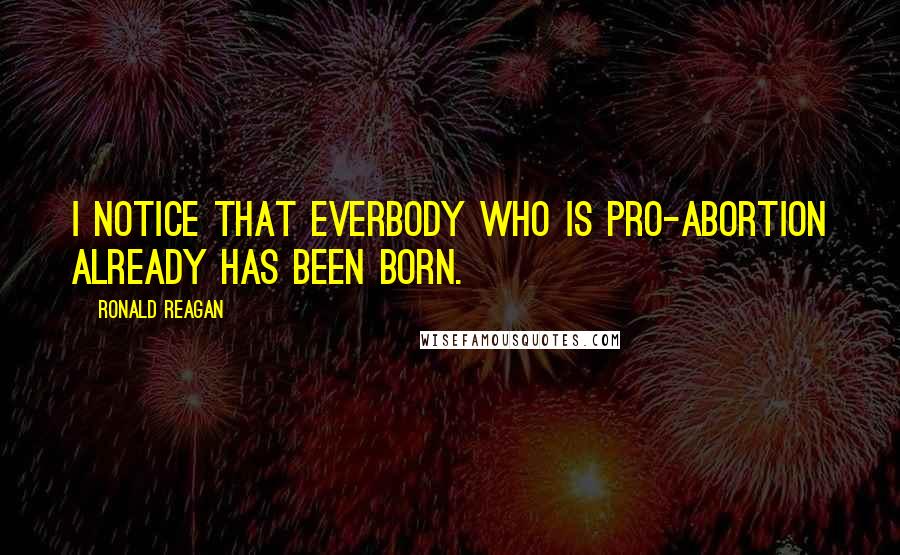 Ronald Reagan Quotes: I notice that everbody who is Pro-Abortion already has been born.