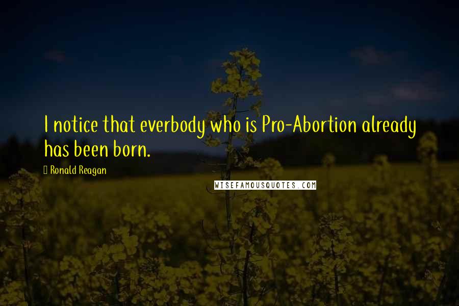 Ronald Reagan Quotes: I notice that everbody who is Pro-Abortion already has been born.