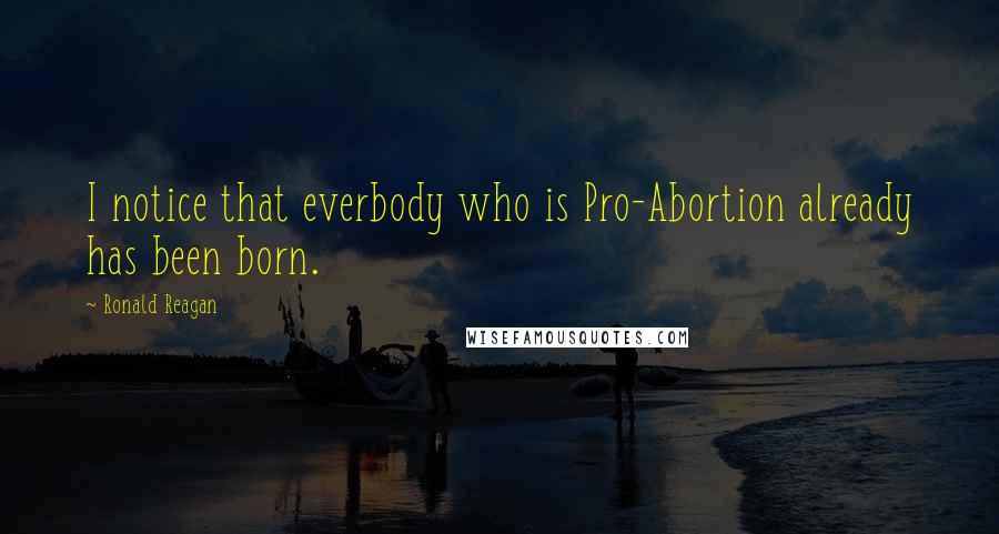 Ronald Reagan Quotes: I notice that everbody who is Pro-Abortion already has been born.