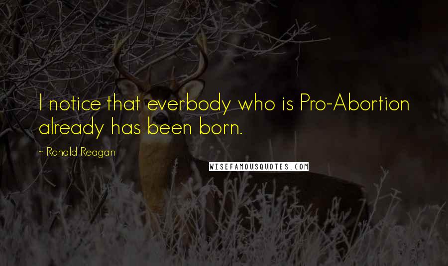 Ronald Reagan Quotes: I notice that everbody who is Pro-Abortion already has been born.
