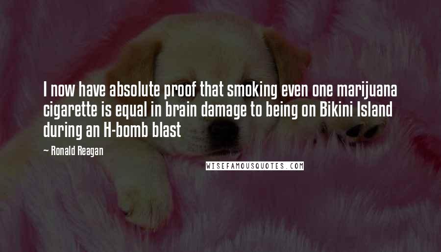 Ronald Reagan Quotes: I now have absolute proof that smoking even one marijuana cigarette is equal in brain damage to being on Bikini Island during an H-bomb blast