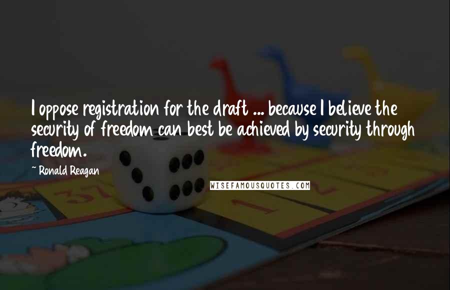 Ronald Reagan Quotes: I oppose registration for the draft ... because I believe the security of freedom can best be achieved by security through freedom.