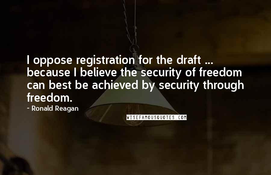 Ronald Reagan Quotes: I oppose registration for the draft ... because I believe the security of freedom can best be achieved by security through freedom.