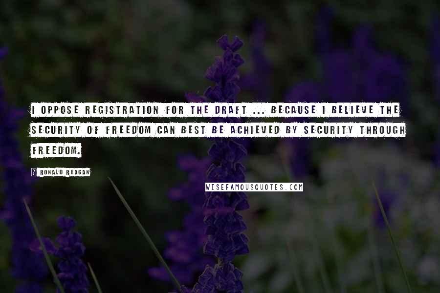 Ronald Reagan Quotes: I oppose registration for the draft ... because I believe the security of freedom can best be achieved by security through freedom.