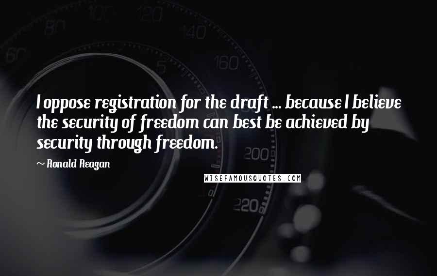 Ronald Reagan Quotes: I oppose registration for the draft ... because I believe the security of freedom can best be achieved by security through freedom.