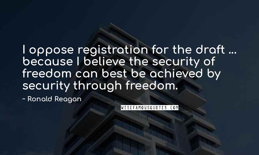 Ronald Reagan Quotes: I oppose registration for the draft ... because I believe the security of freedom can best be achieved by security through freedom.