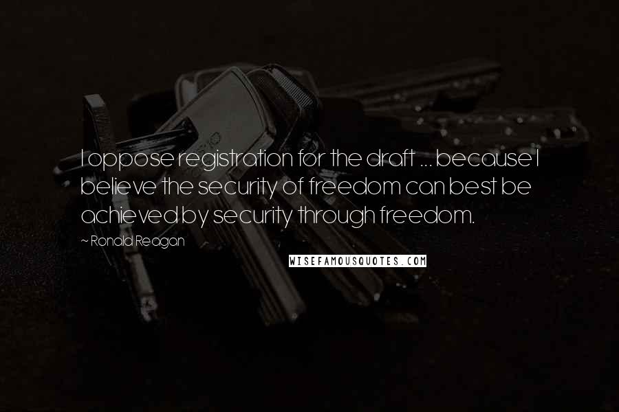 Ronald Reagan Quotes: I oppose registration for the draft ... because I believe the security of freedom can best be achieved by security through freedom.