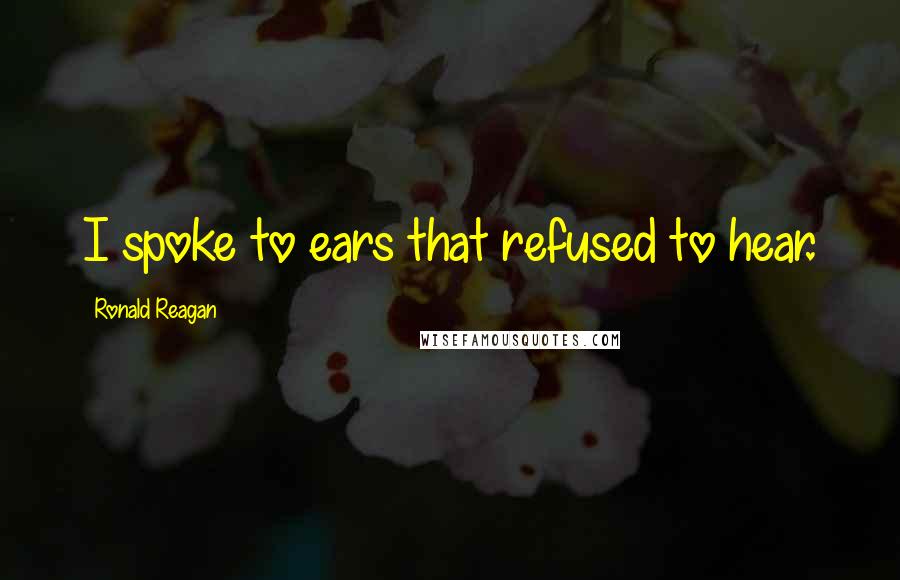 Ronald Reagan Quotes: I spoke to ears that refused to hear.