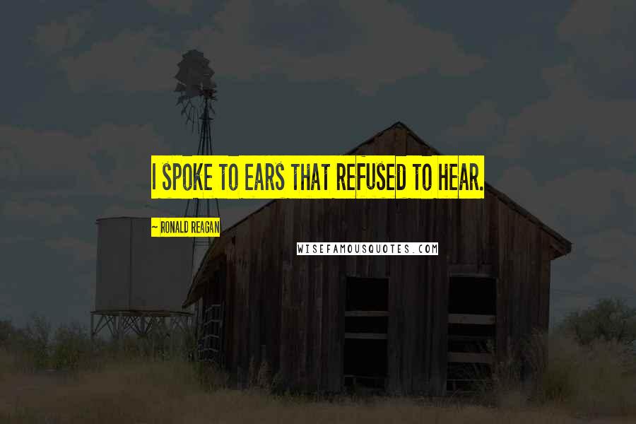 Ronald Reagan Quotes: I spoke to ears that refused to hear.