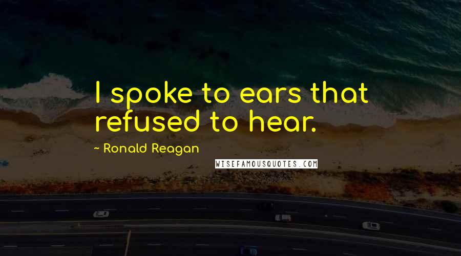 Ronald Reagan Quotes: I spoke to ears that refused to hear.