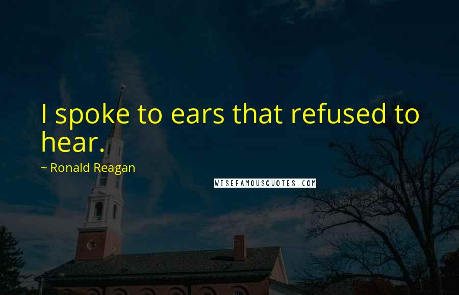 Ronald Reagan Quotes: I spoke to ears that refused to hear.