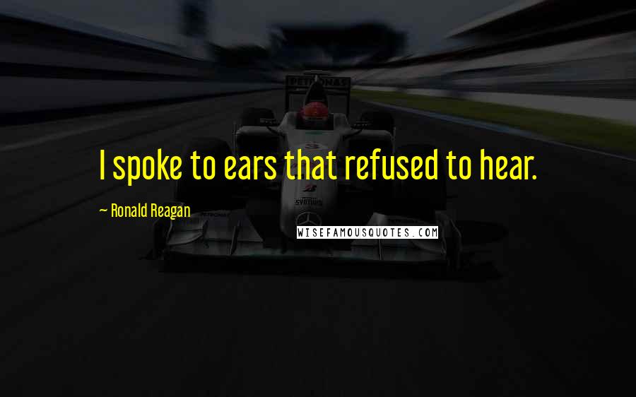 Ronald Reagan Quotes: I spoke to ears that refused to hear.