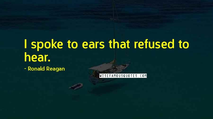 Ronald Reagan Quotes: I spoke to ears that refused to hear.
