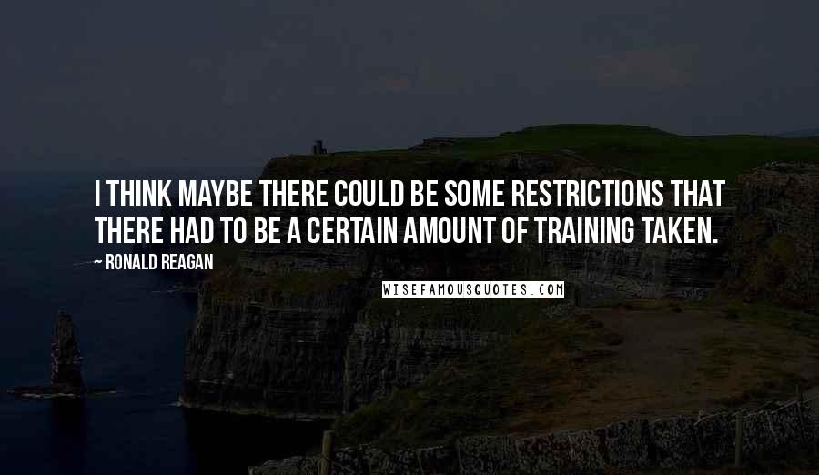 Ronald Reagan Quotes: I think maybe there could be some restrictions that there had to be a certain amount of training taken.